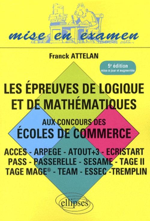 Les �preuves de logique et de math�matiques aux concours des �coles de commerce - ACCES - ARPEGE - ATOUT+3 - ECRISTART PASS - PASSERELLE - SESAME - TAGE II TAGE MAGE� - TEAM - ESSEC �TREMPLIN - 5e �dition
