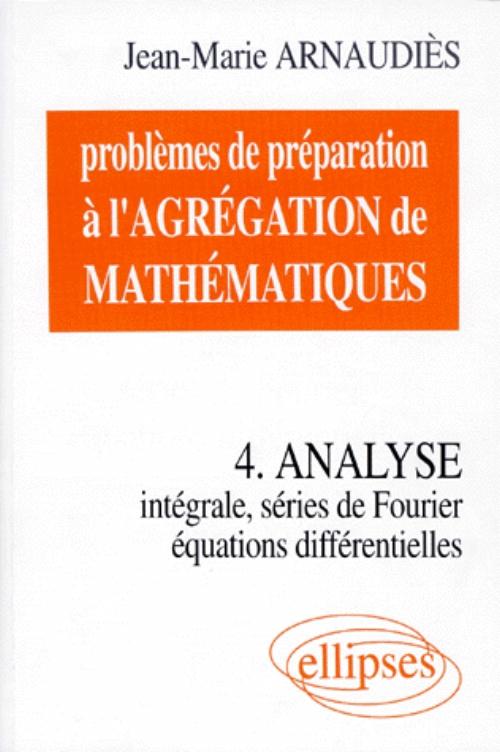 Probl�mes de pr�paration � l'Agr�gation de Math�matiques 4 - Analyse - Int�grale, s�ries de Fourier, �quations diff�rentielles