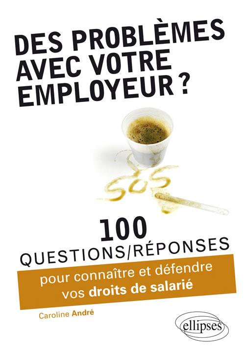 Des probl�mes avec votre employeur ? 100 questions-r�ponses pour conna�tre et d�fendre vos droits de salari�
