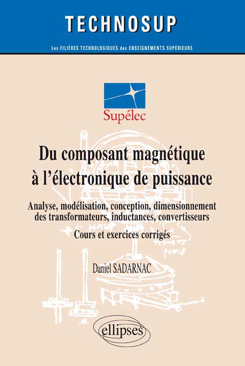 Du composant magn�tique � l��lectronique de puissance - Analyse, mod�lisation, conception, dimensionnement des transformateurs, inductances, convertisseurs - Cours et exercices corrig�s (niveau C)