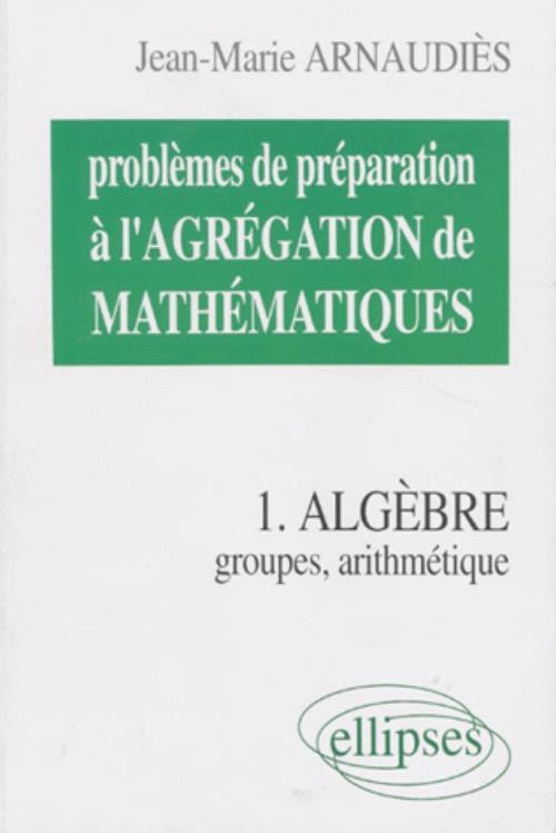 Probl�mes de pr�paration � l'Agr�gation de Math�matiques 1 - Alg�bre - Groupes, arithm�tique