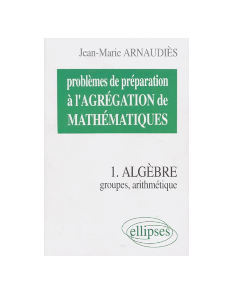 Problèmes de préparation à l'Agrégation de Mathématiques 1 - Algèbre - Groupes, arithmétique
