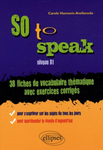 So to speak  • 38 Fiches de vocabulaire thématique avec exercices corrigés • niveau B1