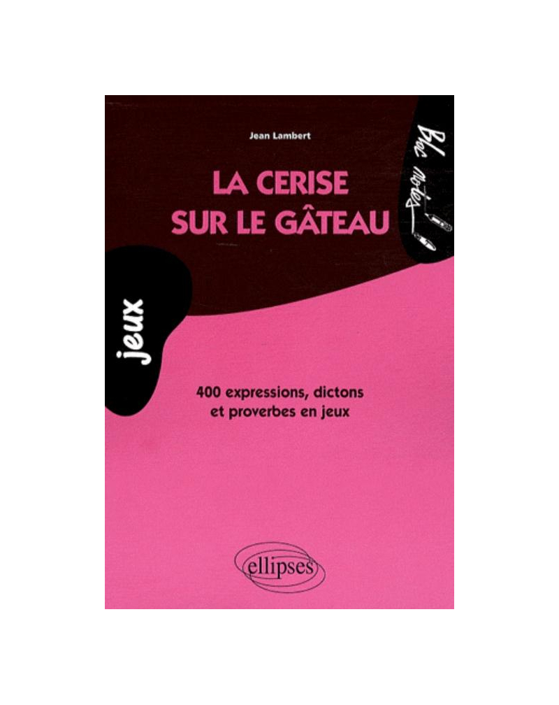 La cerise sur le gâteau. 400 expressions, dictons et proverbes en jeux