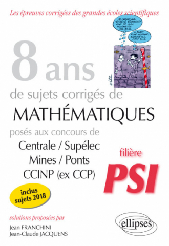 8 ans de sujets corrigés de Mathématiques posés aux concours Centrale/Supélec, Mines/Ponts et CCINP (ex CCP) - filière PSI - sujets 2018 inclus