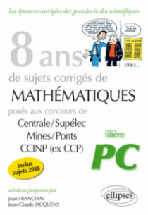 8 ans de sujets corrigés de Mathématiques posés aux concours Centrale/Supélec, Mines/Ponts et CCINP (ex CCP) - filière PC - sujets 2018 inclus