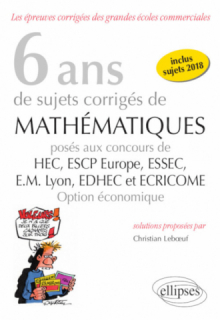 6 ans de sujets corrigés de Mathématiques posés aux concours de H.E.C., ESSEC, E.S.C.P. Europe, E.M. Lyon, EDHEC et ECRICOME - option économique - sujets 2018 inclus