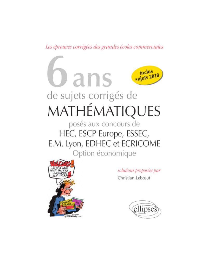 6 ans de sujets corrigés de Mathématiques posés aux concours de H.E.C., ESSEC, E.S.C.P. Europe, E.M. Lyon, EDHEC et ECRICOME - option économique - sujets 2018 inclus
