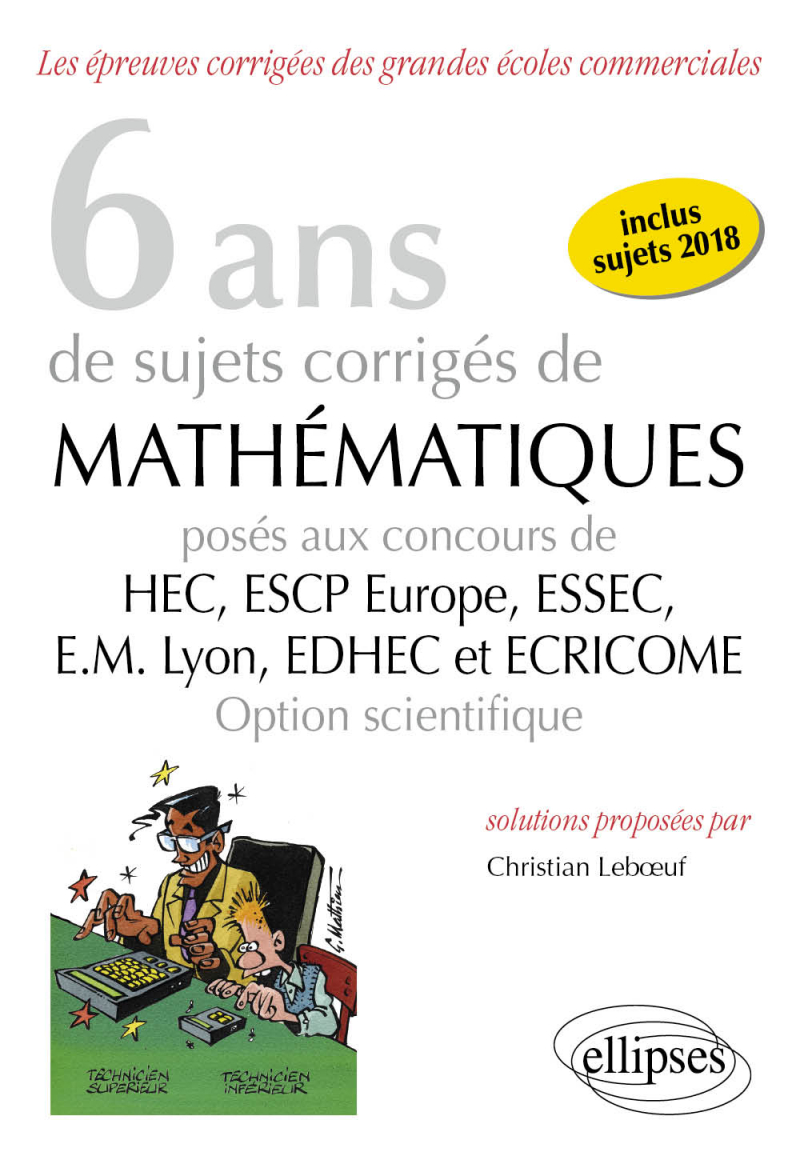 6 ans de sujets corrigés de Mathématiques posés aux concours de H.E.C., ESSEC, E.S.C.P. Europe, E.M. Lyon, EDHEC et ECRICOME - option scientifique - sujets 2018 inclus - 2e édition