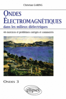 Ondes électromagnétiques dans les milieux diélectriques - Ondes 3 - 44 exercices et problèmes corrigés et commentés