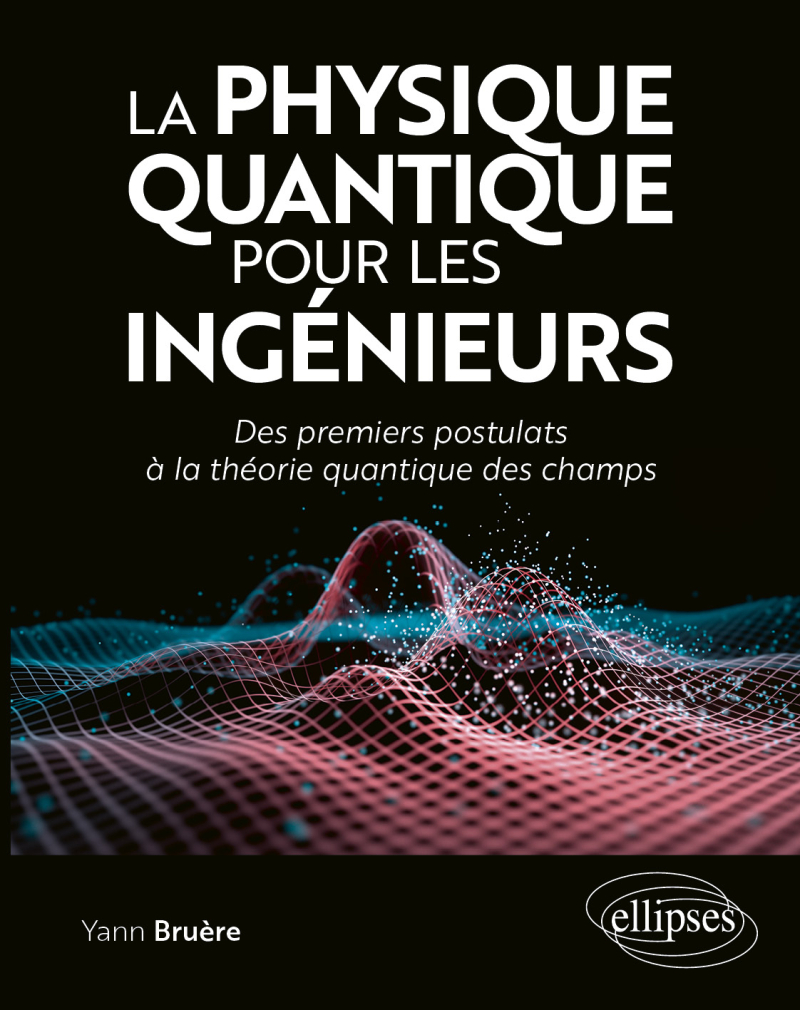 La physique quantique pour les ingénieurs - Des premiers postulats à la théorie quantique des champs