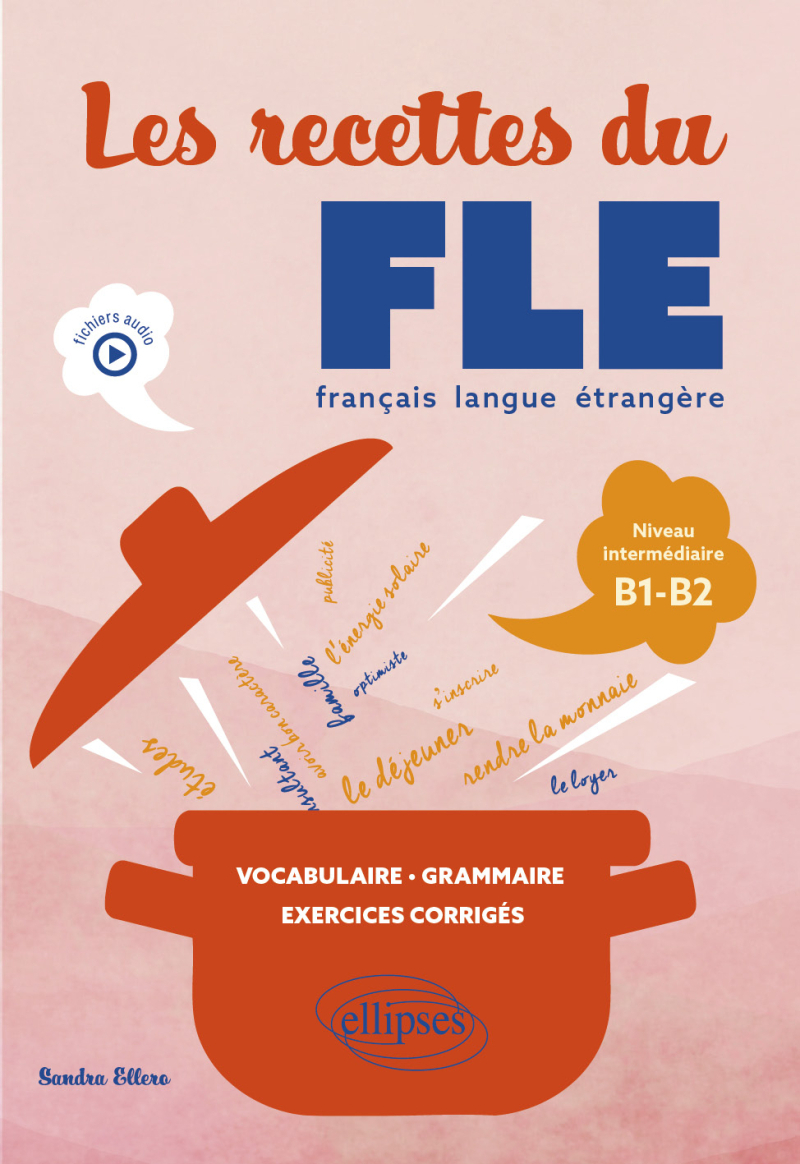 Les recettes du FLE (français langue étrangère) - Vocabulaire, grammaire, exercices corrigés - Niveau intermédiaire B1-B2 (avec fichiers audio)